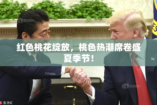 红色桃花绽放，桃色热潮席卷盛夏季节！
