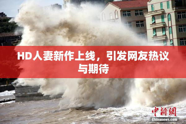 HD人妻新作上线，引发网友热议与期待