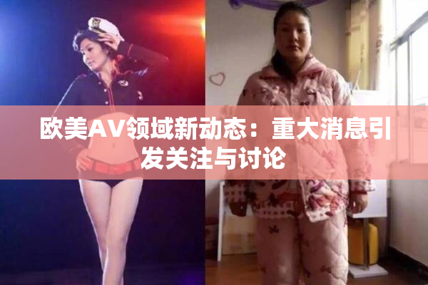 欧美AV领域新动态：重大消息引发关注与讨论