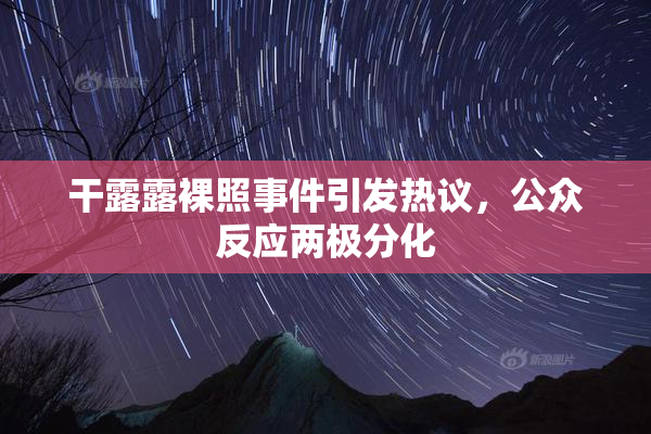 干露露裸照事件引发热议，公众反应两极分化