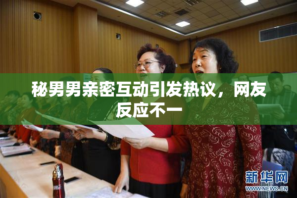 秘男男亲密互动引发热议，网友反应不一
