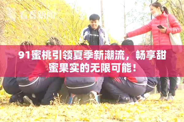 91蜜桃引领夏季新潮流，畅享甜蜜果实的无限可能！