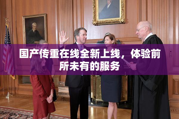 国产传重在线全新上线，体验前所未有的服务