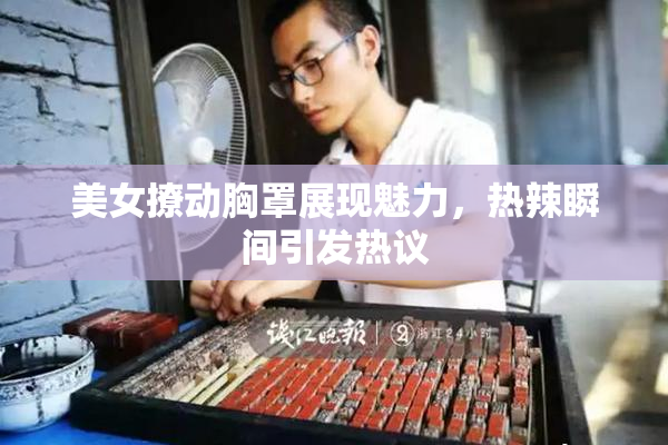 美女撩动胸罩展现魅力，热辣瞬间引发热议