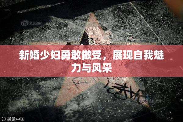 新婚少妇勇敢做受，展现自我魅力与风采