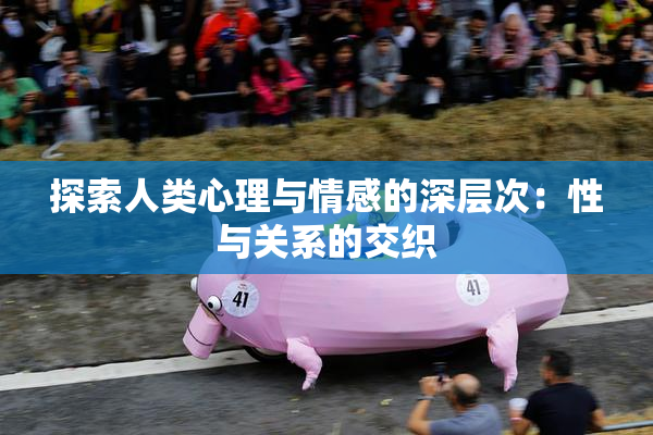 探索人类心理与情感的深层次：性与关系的交织