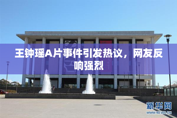 王钟瑶A片事件引发热议，网友反响强烈
