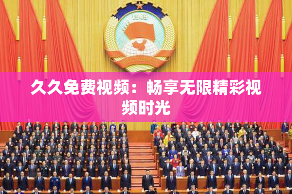 久久免费视频：畅享无限精彩视频时光