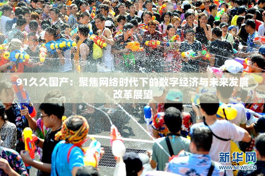 91久久国产：聚焦网络时代下的数字经济与未来发展改革展望