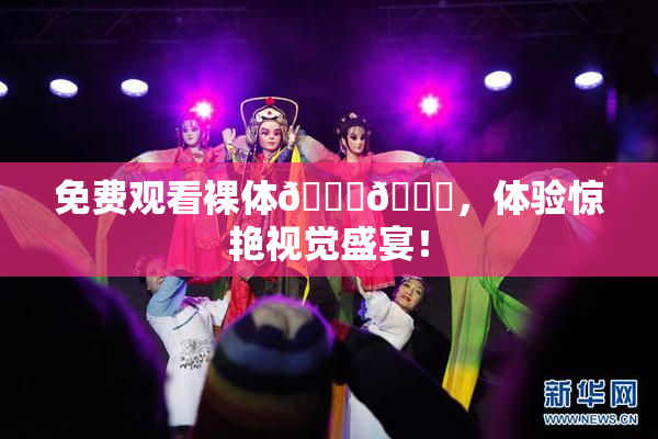 免费观看裸体🔞🔞，体验惊艳视觉盛宴！