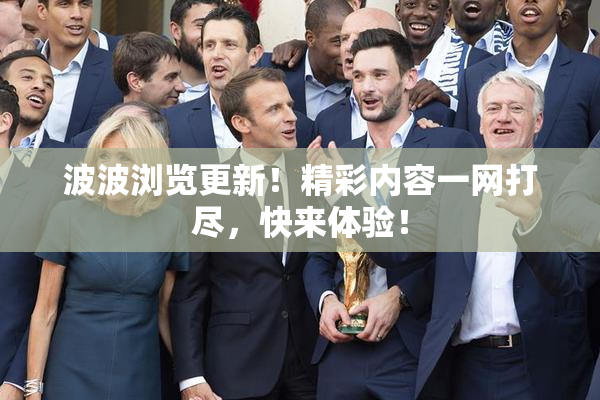 波波浏览更新！精彩内容一网打尽，快来体验！