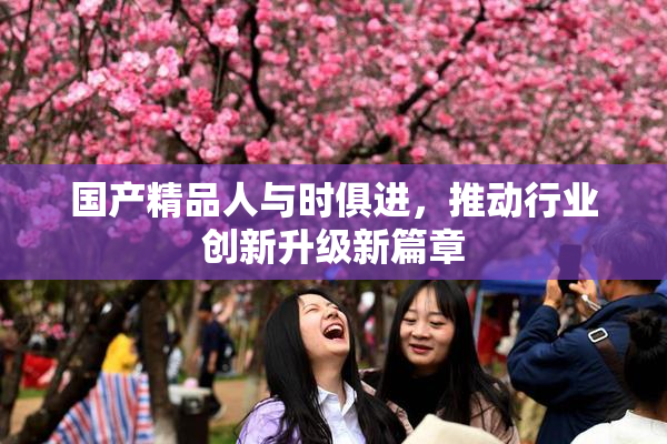 国产精品人与时俱进，推动行业创新升级新篇章
