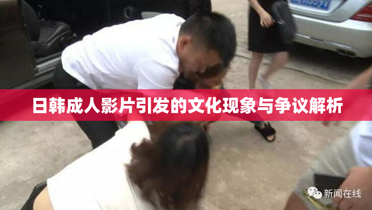 日韩成人影片引发的文化现象与争议解析