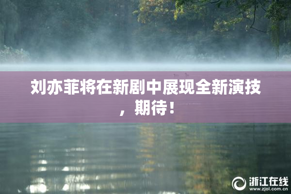 刘亦菲将在新剧中展现全新演技，期待！