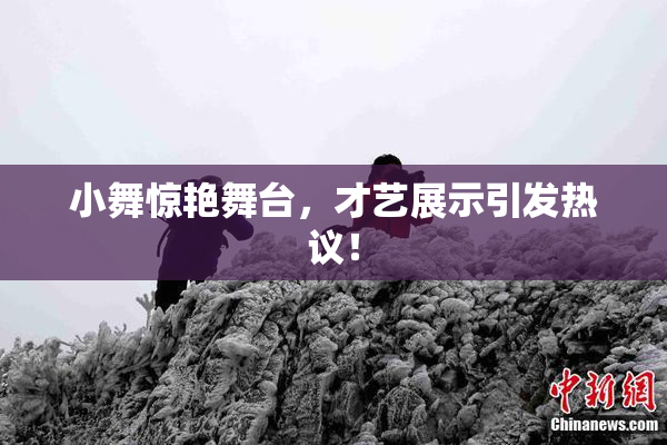 小舞惊艳舞台，才艺展示引发热议！