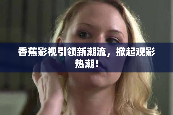 香蕉影视引领新潮流，掀起观影热潮！