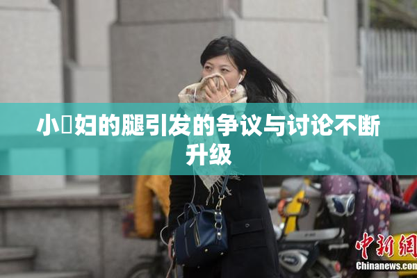 小婬妇的腿引发的争议与讨论不断升级