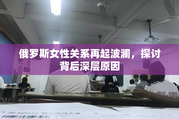 俄罗斯女性关系再起波澜，探讨背后深层原因