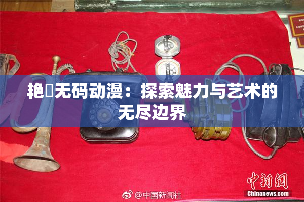 艳鉧无码动漫：探索魅力与艺术的无尽边界
