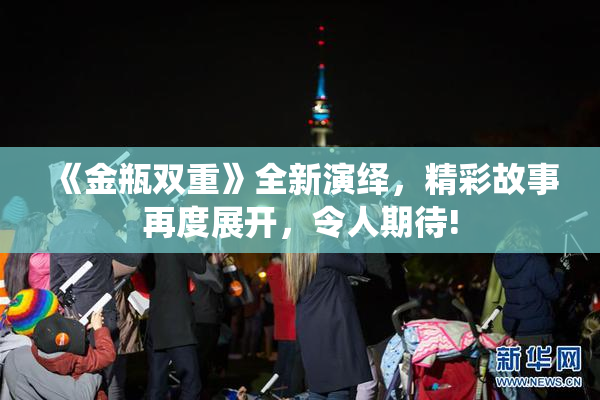 《金瓶双重》全新演绎，精彩故事再度展开，令人期待!