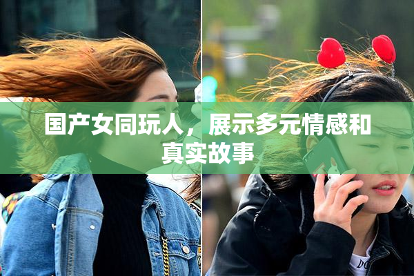 国产女同玩人，展示多元情感和真实故事