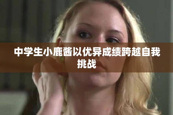 中学生小鹿酱以优异成绩跨越自我挑战