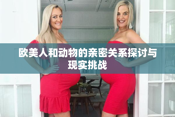 欧美人和动物的亲密关系探讨与现实挑战