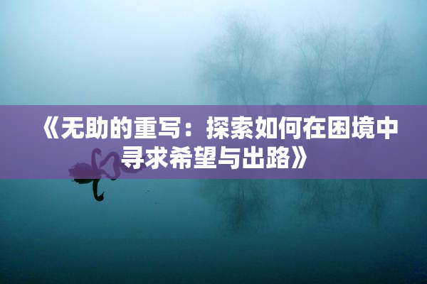 《无助的重写：探索如何在困境中寻求希望与出路》