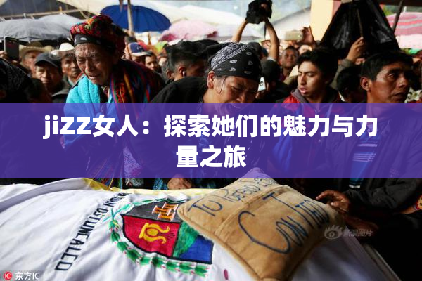 jiZZ女人：探索她们的魅力与力量之旅