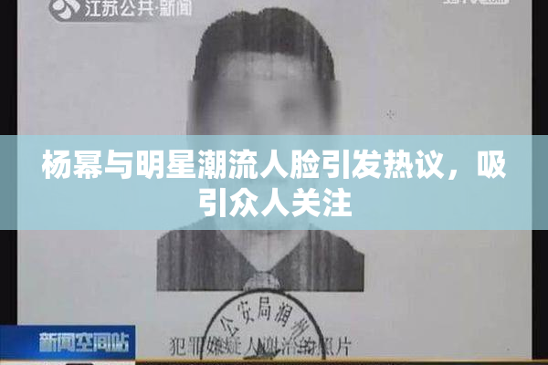 杨幂与明星潮流人脸引发热议，吸引众人关注