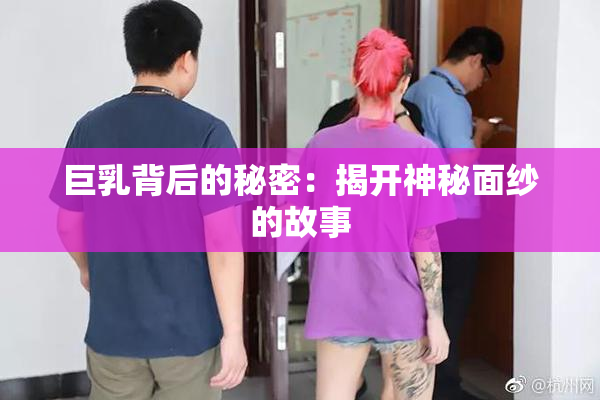 巨乳背后的秘密：揭开神秘面纱的故事