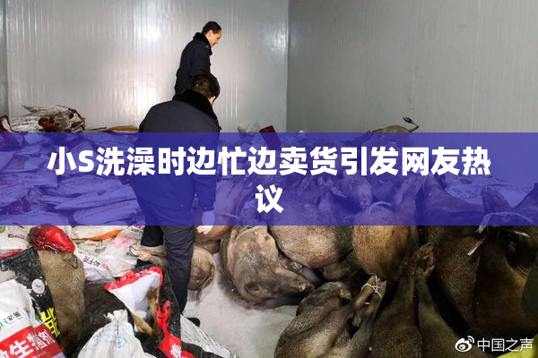 小S洗澡时边忙边卖货引发网友热议