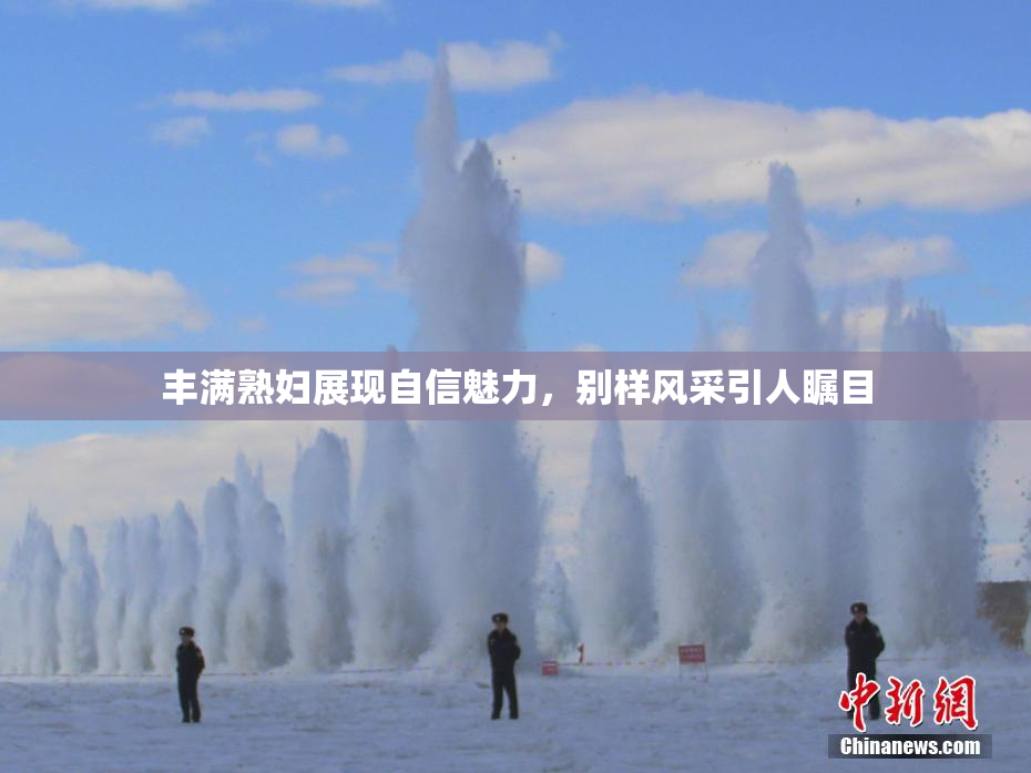丰满熟妇展现自信魅力，别样风采引人瞩目