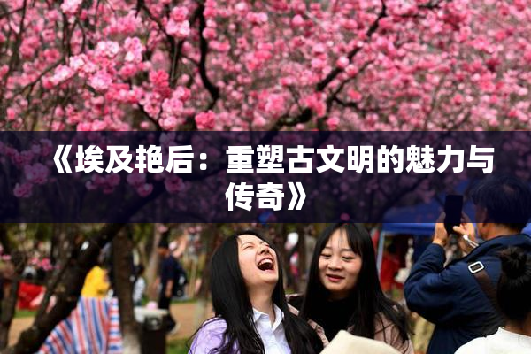 《埃及艳后：重塑古文明的魅力与传奇》