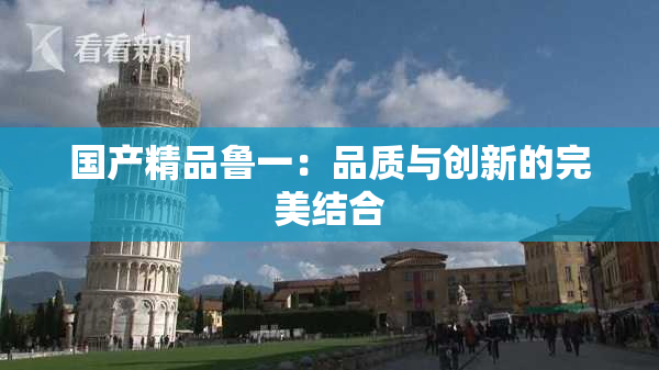 国产精品鲁一：品质与创新的完美结合