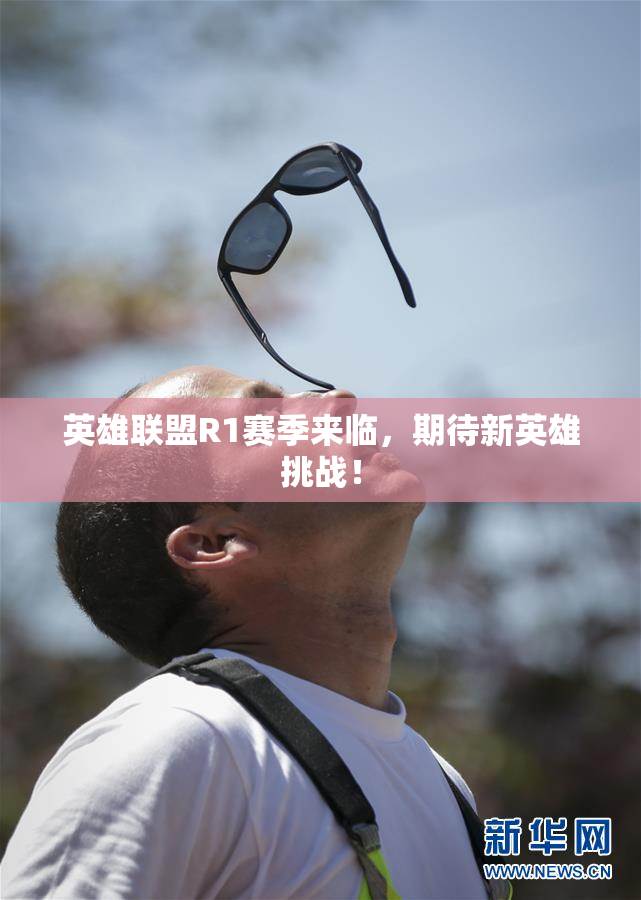 英雄联盟R1赛季来临，期待新英雄挑战！