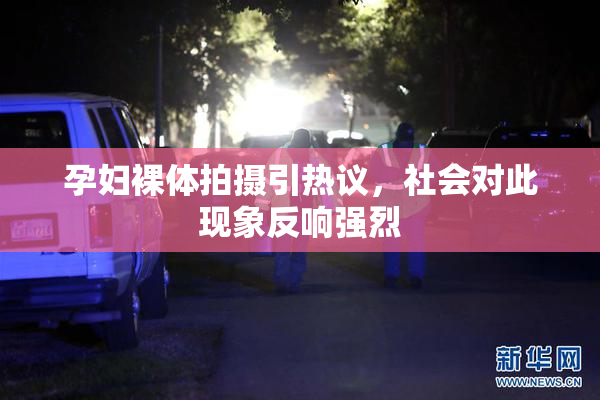 孕妇裸体拍摄引热议，社会对此现象反响强烈