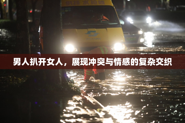 男人扒开女人，展现冲突与情感的复杂交织