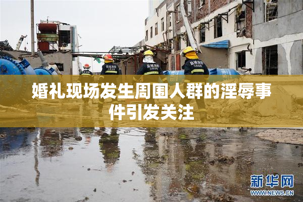 婚礼现场发生周围人群的淫辱事件引发关注