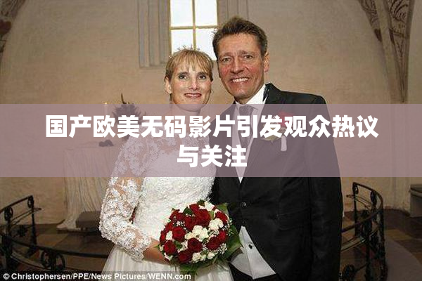 国产欧美无码影片引发观众热议与关注