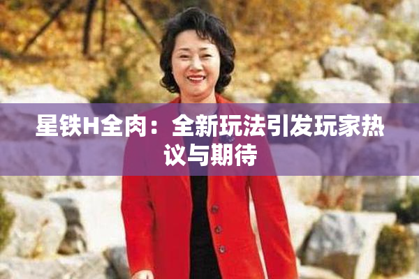 星铁H全肉：全新玩法引发玩家热议与期待