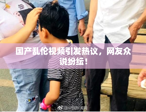 国产乱伦视频引发热议，网友众说纷纭！