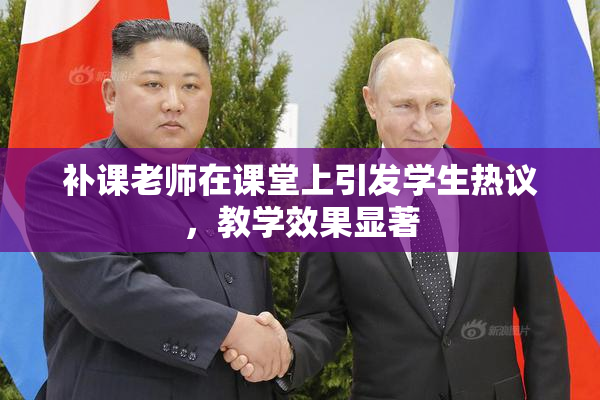补课老师在课堂上引发学生热议，教学效果显著