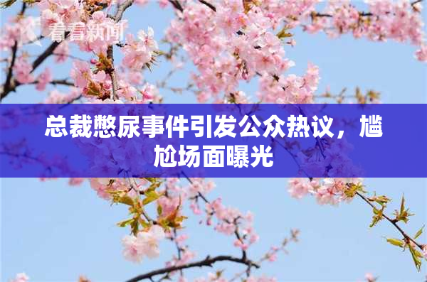 总裁憋尿事件引发公众热议，尴尬场面曝光