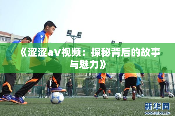 《涩涩aV视频：探秘背后的故事与魅力》