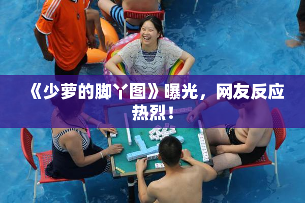 《少萝的脚丫图》曝光，网友反应热烈！