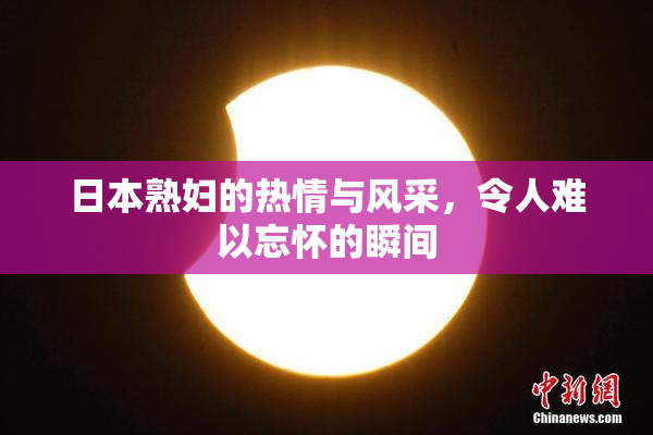 日本熟妇的热情与风采，令人难以忘怀的瞬间