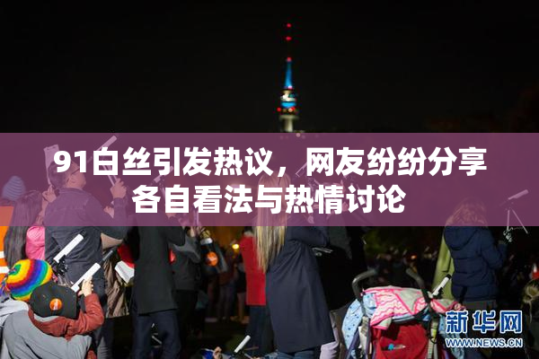 91白丝引发热议，网友纷纷分享各自看法与热情讨论