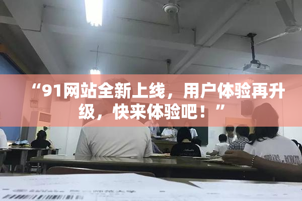 “91网站全新上线，用户体验再升级，快来体验吧！”