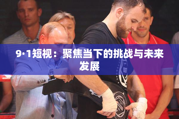 9·1短视：聚焦当下的挑战与未来发展